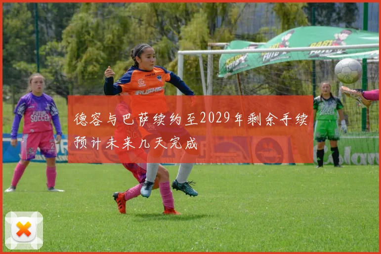 德容与巴萨续约至2029年剩余手续预计未来几天完成