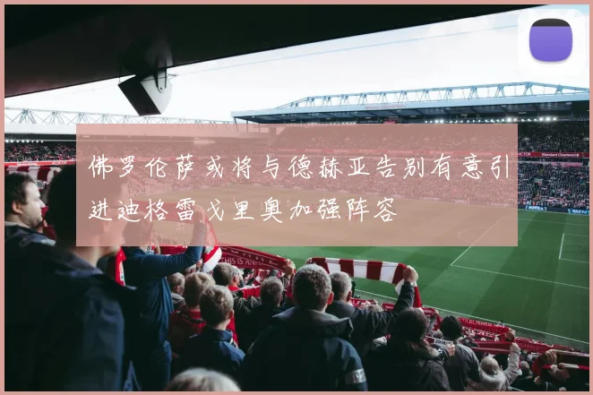 佛罗伦萨或将与德赫亚告别有意引进迪格雷戈里奥加强阵容