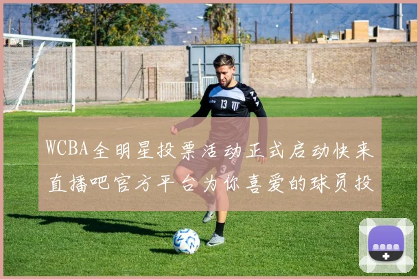 WCBA全明星投票活动正式启动快来直播吧官方平台为你喜爱的球员投票吧