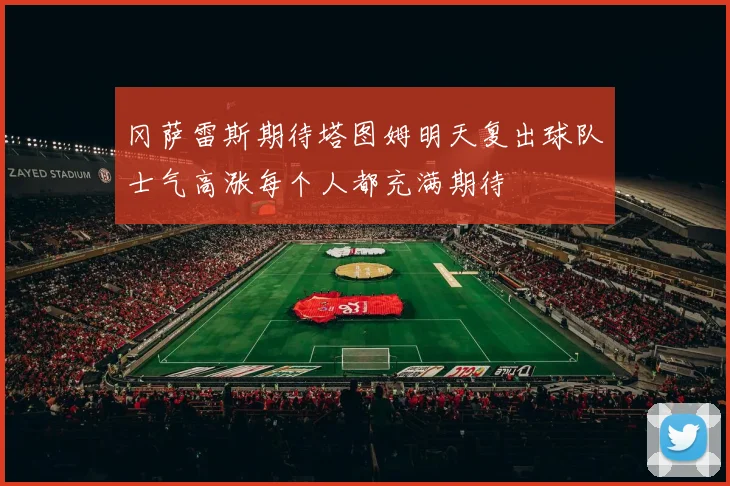 冈萨雷斯期待塔图姆明天复出球队士气高涨每个人都充满期待