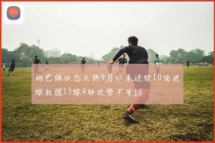 姆巴佩状态火热9月以来连续10场进球狂揽15球4助攻势不可挡