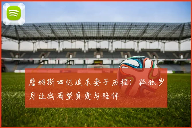 詹姆斯回忆追求妻子历程：孤独岁月让我渴望真爱与陪伴
