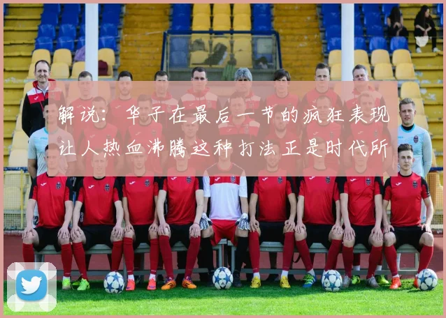 解说：华子在最后一节的疯狂表现让人热血沸腾这种打法正是时代所需