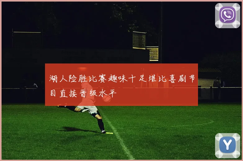 湖人险胜比赛趣味十足堪比喜剧节目直接晋级水平