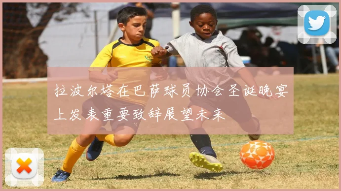 拉波尔塔在巴萨球员协会圣诞晚宴上发表重要致辞展望未来