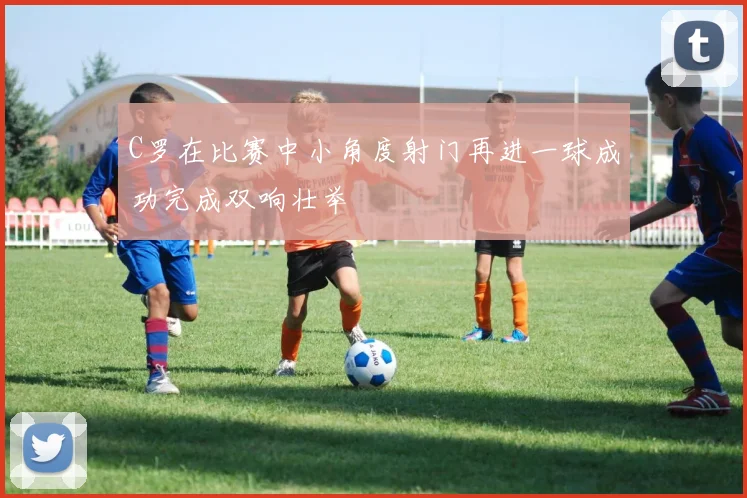 C罗在比赛中小角度射门再进一球成功完成双响壮举