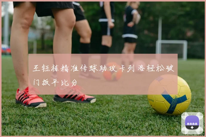 王钰栋精准传球助攻卡列洛轻松破门扳平比分