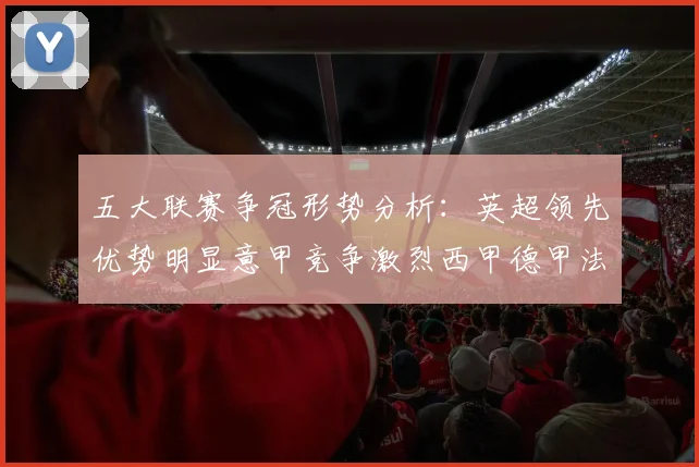 五大联赛争冠形势分析：英超领先优势明显意甲竞争激烈西甲德甲法甲差距各异