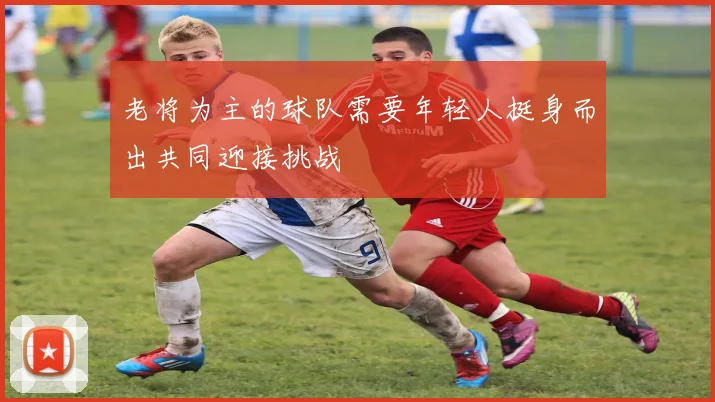 老将为主的球队需要年轻人挺身而出共同迎接挑战