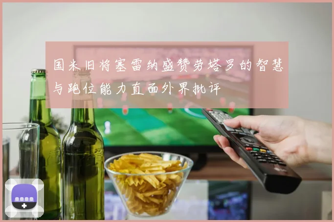 国米旧将塞雷纳盛赞劳塔罗的智慧与跑位能力直面外界批评